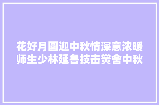 花好月圆迎中秋情深意浓暖师生少林延鲁技击黉舍中秋主题活动