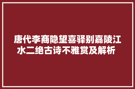 唐代李商隐望喜驿别嘉陵江水二绝古诗不雅赏及解析 涨常识
