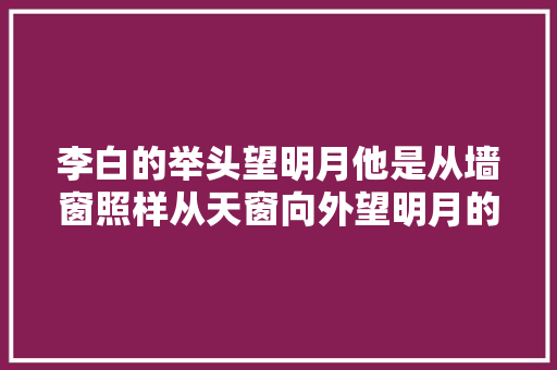 李白的举头望明月他是从墙窗照样从天窗向外望明月的