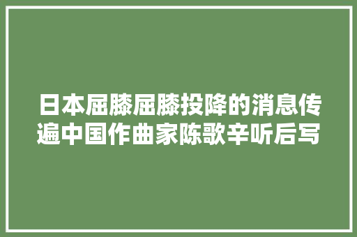 日本屈膝屈膝投降的消息传遍中国作曲家陈歌辛听后写下了恭喜恭喜