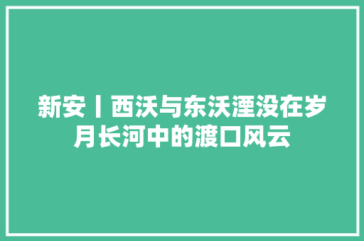 新安丨西沃与东沃湮没在岁月长河中的渡口风云