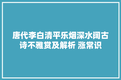 唐代李白清平乐烟深水阔古诗不雅赏及解析 涨常识