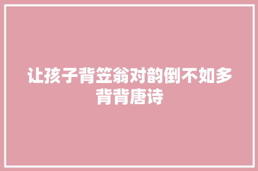 让孩子背笠翁对韵倒不如多背背唐诗