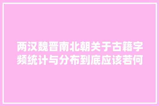 两汉魏晋南北朝关于古籍字频统计与分布到底应该若何研究