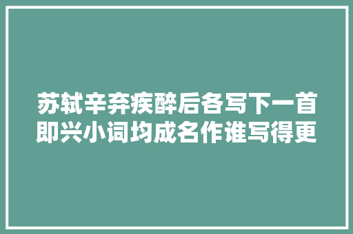 苏轼辛弃疾醉后各写下一首即兴小词均成名作谁写得更好