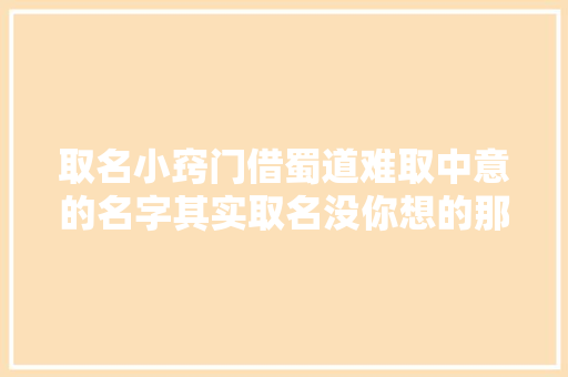 取名小窍门借蜀道难取中意的名字其实取名没你想的那么难