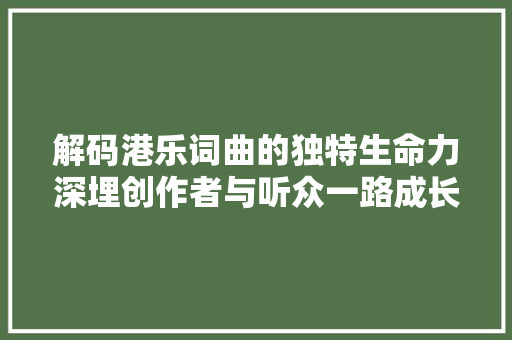 解码港乐词曲的独特生命力深埋创作者与听众一路成长的回忆