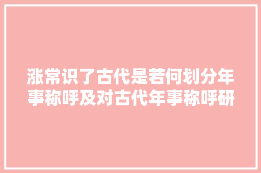 涨常识了古代是若何划分年事称呼及对古代年事称呼研究