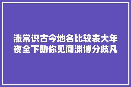 涨常识古今地名比较表大年夜全下助你见闻渊博分歧凡响