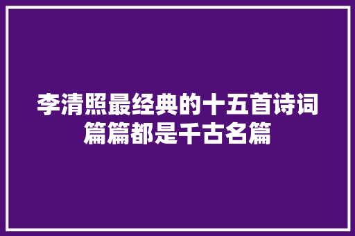 李清照最经典的十五首诗词篇篇都是千古名篇