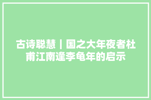 古诗聪慧｜国之大年夜者杜甫江南逢李龟年的启示