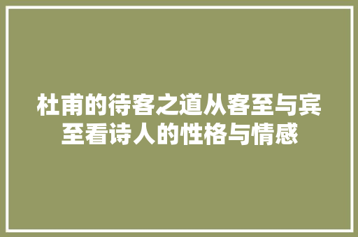 杜甫的待客之道从客至与宾至看诗人的性格与情感
