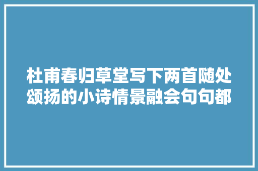 杜甫春归草堂写下两首随处颂扬的小诗情景融会句句都是经典