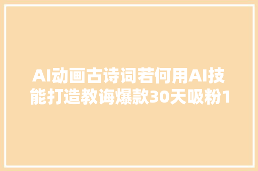 AI动画古诗词若何用AI技能打造教诲爆款30天吸粉10万