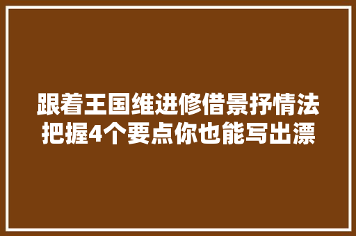 跟着王国维进修借景抒情法把握4个要点你也能写出漂亮作文