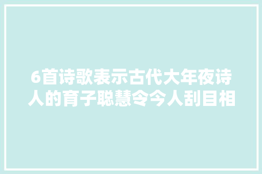 6首诗歌表示古代大年夜诗人的育子聪慧令今人刮目相看