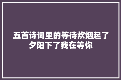 五首诗词里的等待炊烟起了夕阳下了我在等你