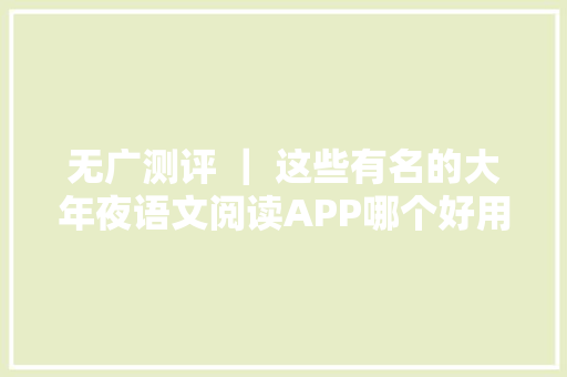 无广测评 ｜ 这些有名的大年夜语文阅读APP哪个好用不费妈