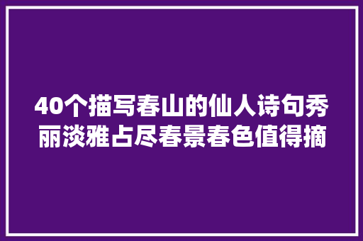 40个描写春山的仙人诗句秀丽淡雅占尽春景春色值得摘抄收藏