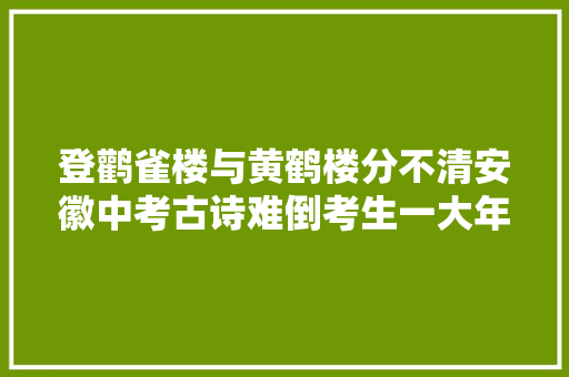 登鹳雀楼与黄鹤楼分不清安徽中考古诗难倒考生一大年夜片