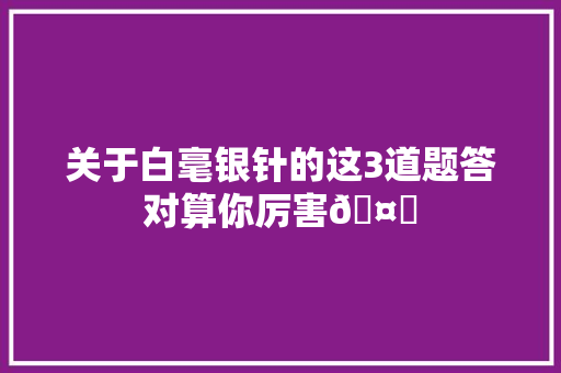 关于白毫银针的这3道题答对算你厉害🤙