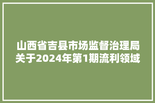 山西省吉县市场监督治理局关于2024年第1期流利领域产商品格量抽检信息的公示
