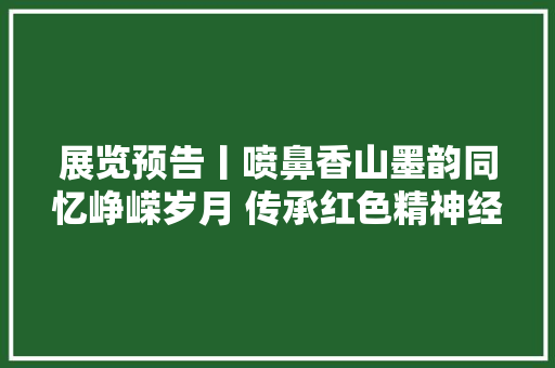 展览预告丨喷鼻香山墨韵同忆峥嵘岁月 传承红色精神经典爱国诗词书法作品展