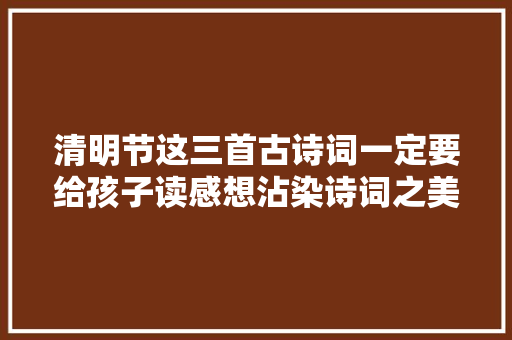 清明节这三首古诗词一定要给孩子读感想沾染诗词之美