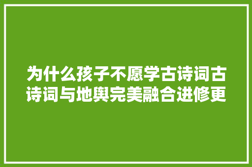 为什么孩子不愿学古诗词古诗词与地舆完美融合进修更轻松有趣
