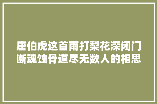唐伯虎这首雨打梨花深闭门断魂蚀骨道尽无数人的相思之苦