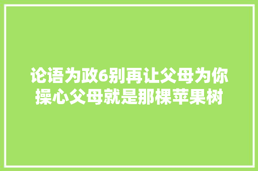 论语为政6别再让父母为你操心父母就是那棵苹果树