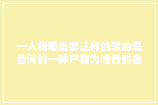 一人我喝酒醉这样的歌曲是若何的一种产物为啥昔时会爆火