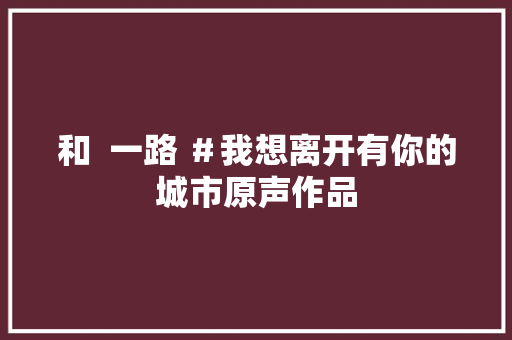 和  一路 ＃我想离开有你的城市原声作品