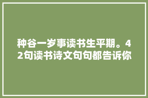 种谷一岁事读书生平期。42句读书诗文句句都告诉你读书的意义