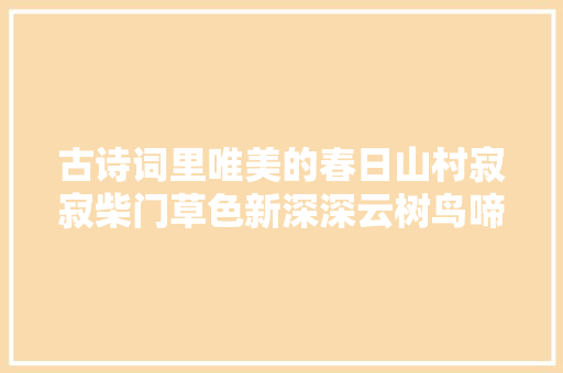古诗词里唯美的春日山村寂寂柴门草色新深深云树鸟啼春