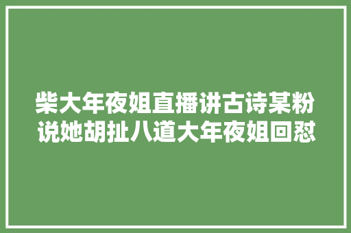 柴大年夜姐直播讲古诗某粉说她胡扯八道大年夜姐回怼你们喜好听谎话吗