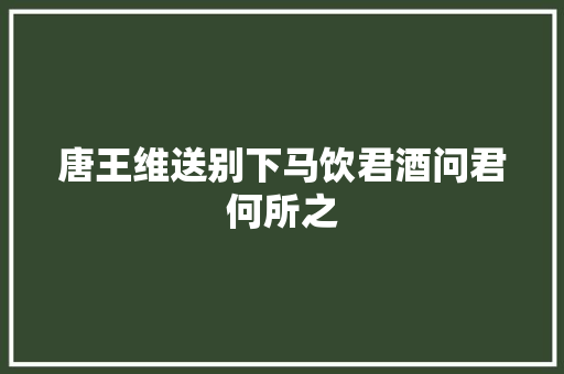 唐王维送别下马饮君酒问君何所之