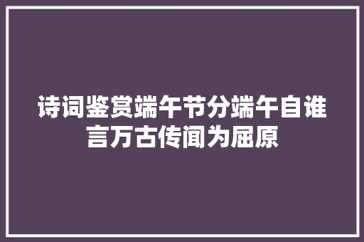 诗词鉴赏端午节分端午自谁言万古传闻为屈原
