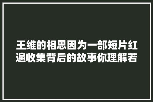 王维的相思因为一部短片红遍收集背后的故事你理解若干