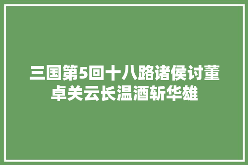 三国第5回十八路诸侯讨董卓关云长温酒斩华雄
