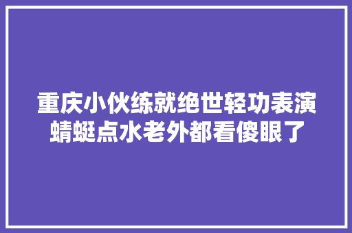 重庆小伙练就绝世轻功表演蜻蜓点水老外都看傻眼了