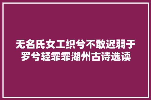 无名氏女工织兮不敢迟弱于罗兮轻霏霏湖州古诗选读