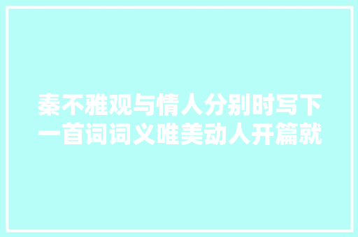 秦不雅观与情人分别时写下一首词词义唯美动人开篇就是经典名句