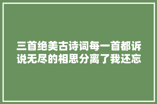 三首绝美古诗词每一首都诉说无尽的相思分离了我还忘不了你