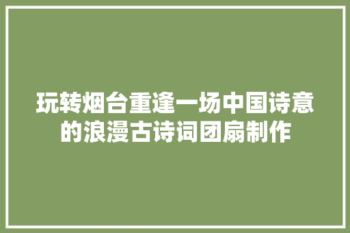 玩转烟台重逢一场中国诗意的浪漫古诗词团扇制作