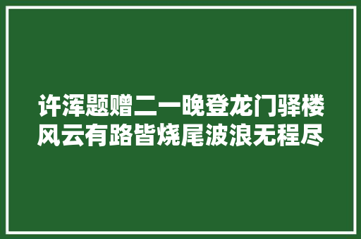 许浑题赠二一晚登龙门驿楼风云有路皆烧尾波浪无程尽曝腮