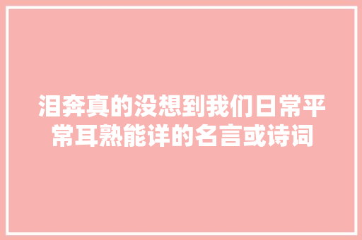 泪奔真的没想到我们日常平常耳熟能详的名言或诗词