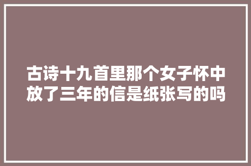 古诗十九首里那个女子怀中放了三年的信是纸张写的吗