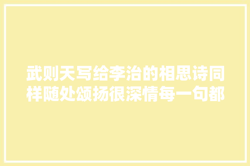 武则天写给李治的相思诗同样随处颂扬很深情每一句都动听至深