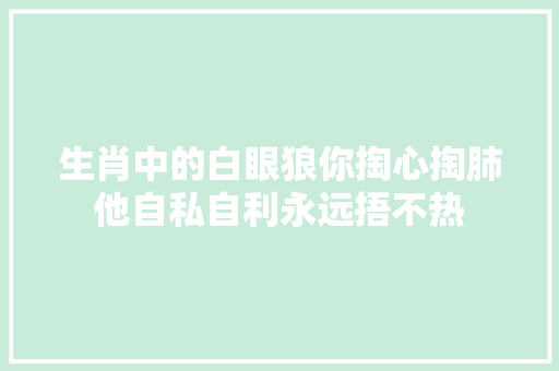 生肖中的白眼狼你掏心掏肺他自私自利永远捂不热